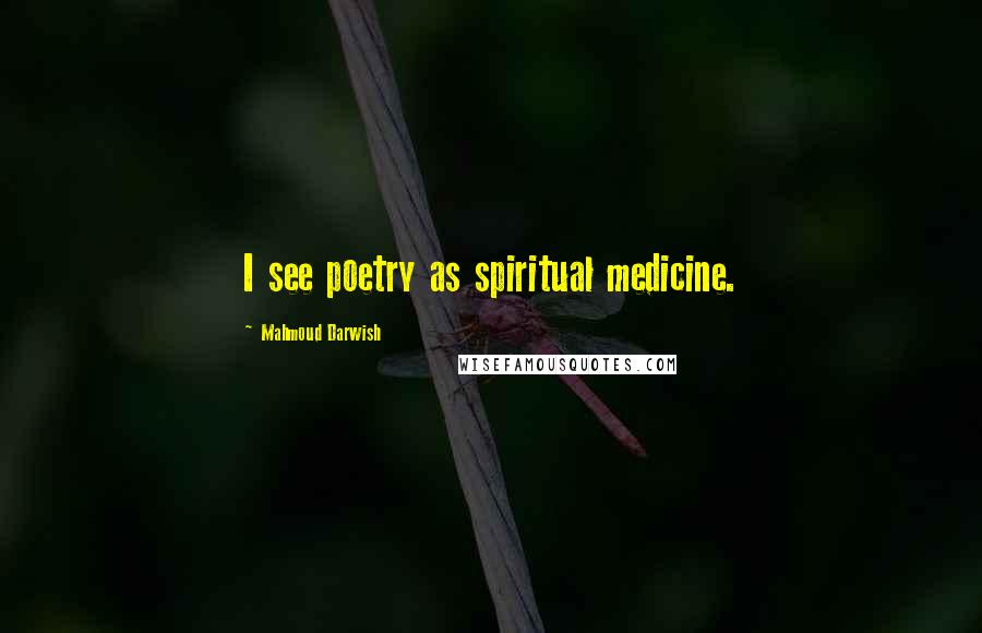 Mahmoud Darwish Quotes: I see poetry as spiritual medicine.