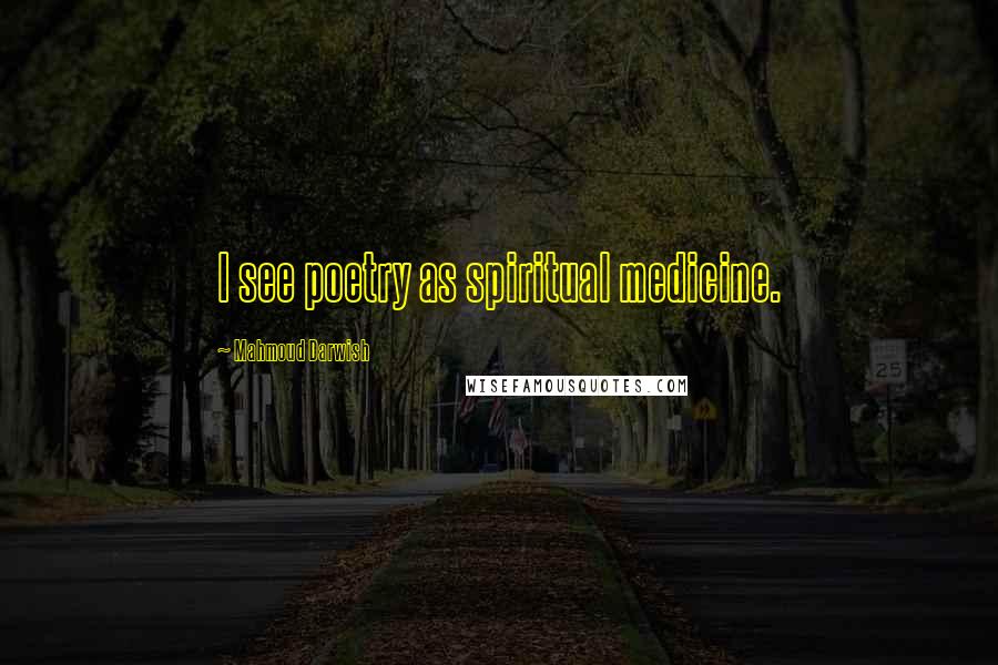 Mahmoud Darwish Quotes: I see poetry as spiritual medicine.