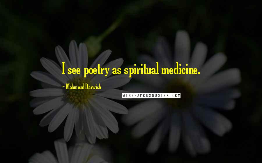 Mahmoud Darwish Quotes: I see poetry as spiritual medicine.