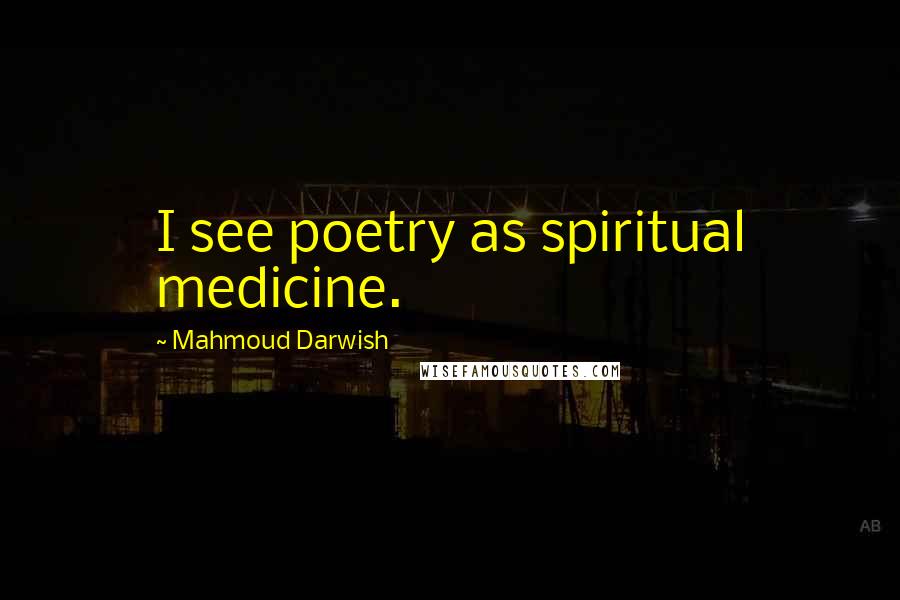 Mahmoud Darwish Quotes: I see poetry as spiritual medicine.