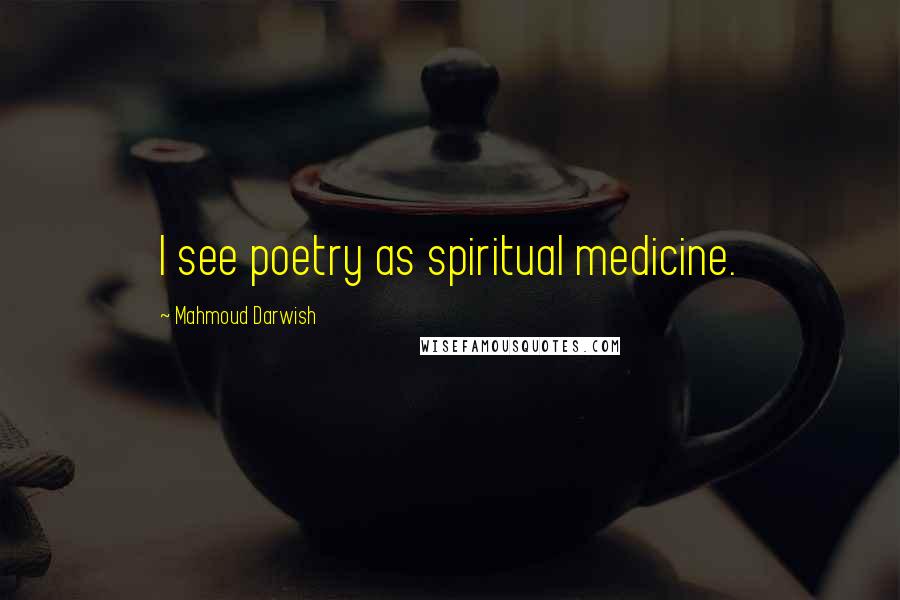 Mahmoud Darwish Quotes: I see poetry as spiritual medicine.