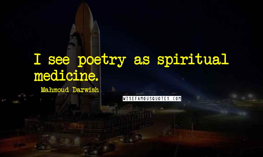 Mahmoud Darwish Quotes: I see poetry as spiritual medicine.