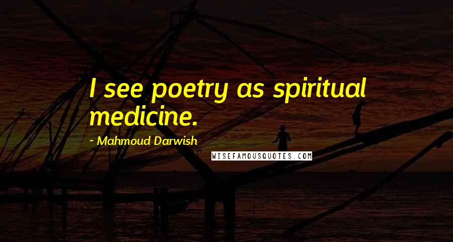 Mahmoud Darwish Quotes: I see poetry as spiritual medicine.