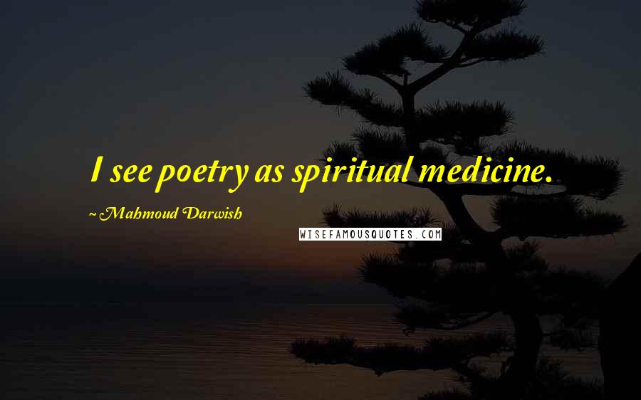 Mahmoud Darwish Quotes: I see poetry as spiritual medicine.