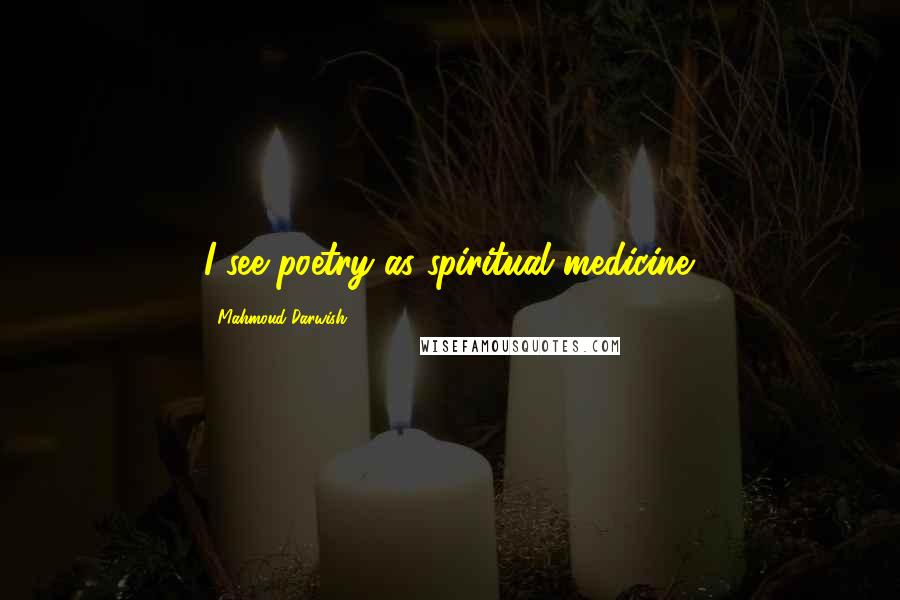 Mahmoud Darwish Quotes: I see poetry as spiritual medicine.