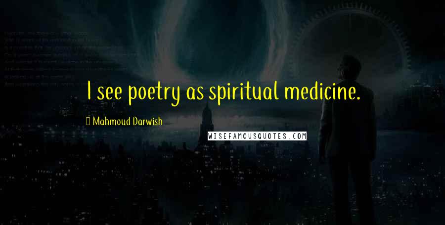 Mahmoud Darwish Quotes: I see poetry as spiritual medicine.