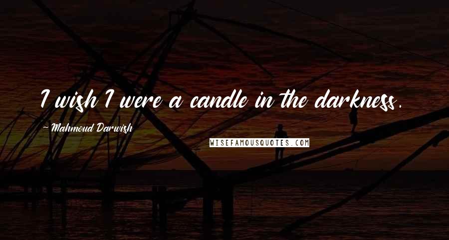 Mahmoud Darwish Quotes: I wish I were a candle in the darkness.