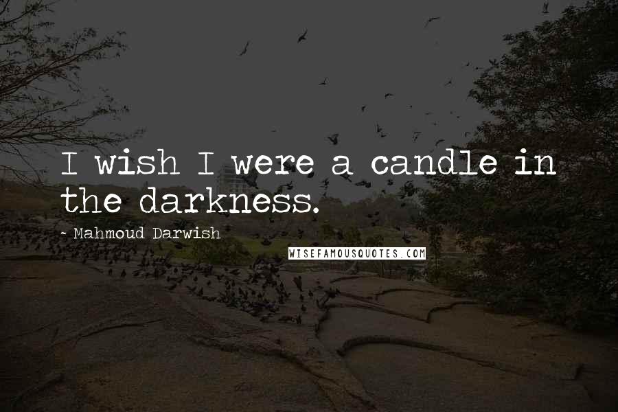 Mahmoud Darwish Quotes: I wish I were a candle in the darkness.
