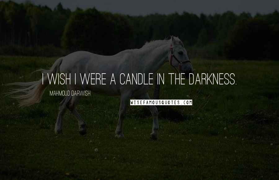 Mahmoud Darwish Quotes: I wish I were a candle in the darkness.