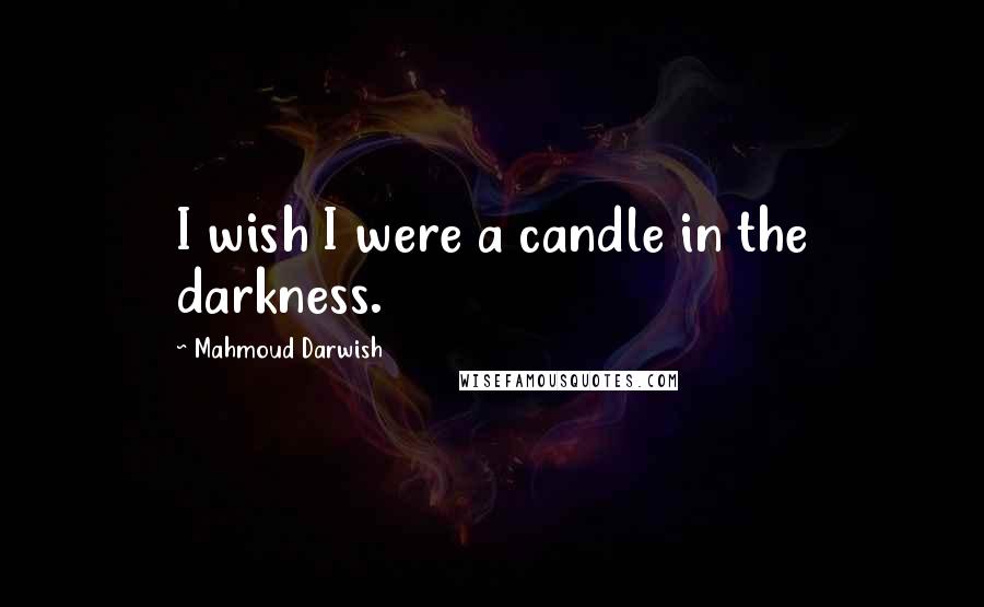 Mahmoud Darwish Quotes: I wish I were a candle in the darkness.