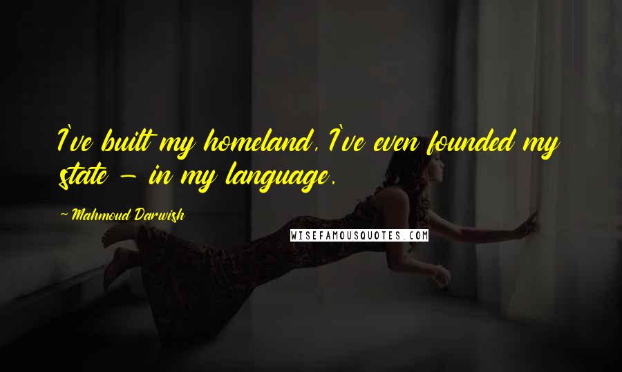 Mahmoud Darwish Quotes: I've built my homeland, I've even founded my state - in my language.