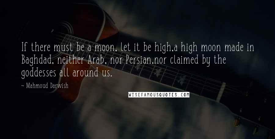 Mahmoud Darwish Quotes: If there must be a moon, let it be high,a high moon made in Baghdad, neither Arab, nor Persian,nor claimed by the goddesses all around us.