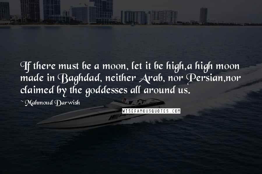 Mahmoud Darwish Quotes: If there must be a moon, let it be high,a high moon made in Baghdad, neither Arab, nor Persian,nor claimed by the goddesses all around us.
