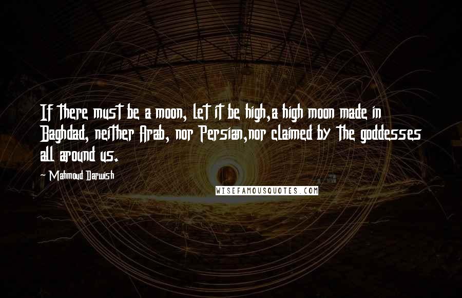 Mahmoud Darwish Quotes: If there must be a moon, let it be high,a high moon made in Baghdad, neither Arab, nor Persian,nor claimed by the goddesses all around us.