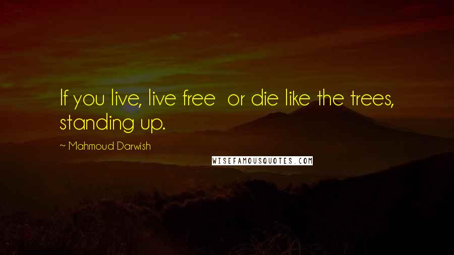Mahmoud Darwish Quotes: If you live, live free  or die like the trees, standing up.