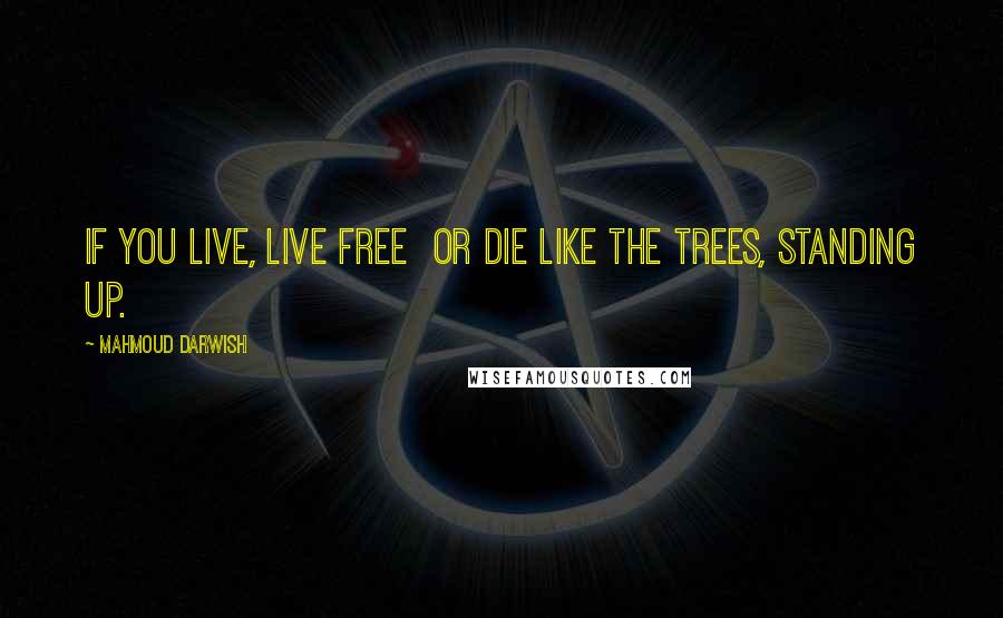 Mahmoud Darwish Quotes: If you live, live free  or die like the trees, standing up.