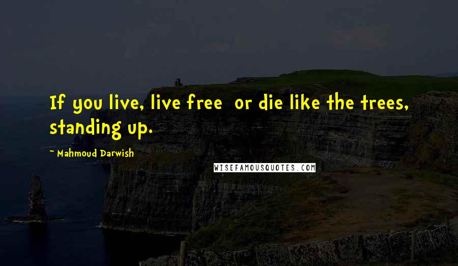 Mahmoud Darwish Quotes: If you live, live free  or die like the trees, standing up.