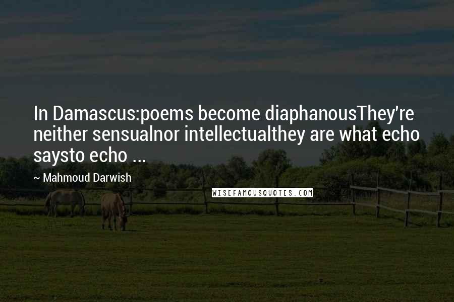 Mahmoud Darwish Quotes: In Damascus:poems become diaphanousThey're neither sensualnor intellectualthey are what echo saysto echo ...