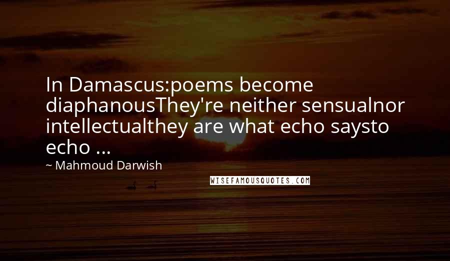 Mahmoud Darwish Quotes: In Damascus:poems become diaphanousThey're neither sensualnor intellectualthey are what echo saysto echo ...