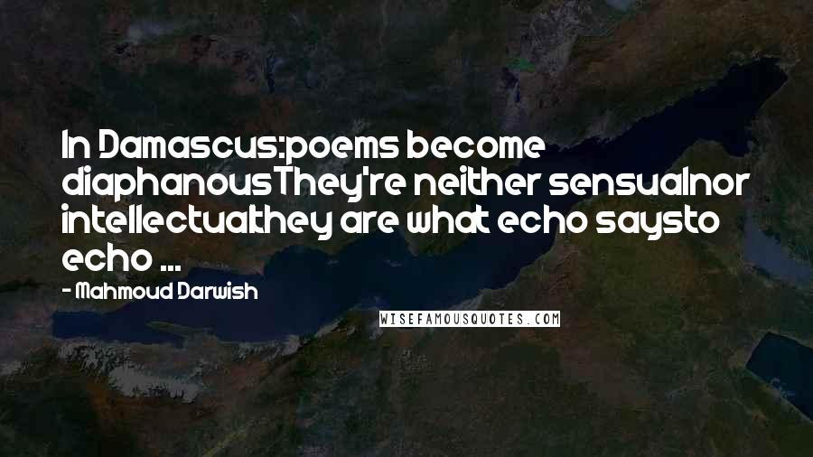 Mahmoud Darwish Quotes: In Damascus:poems become diaphanousThey're neither sensualnor intellectualthey are what echo saysto echo ...