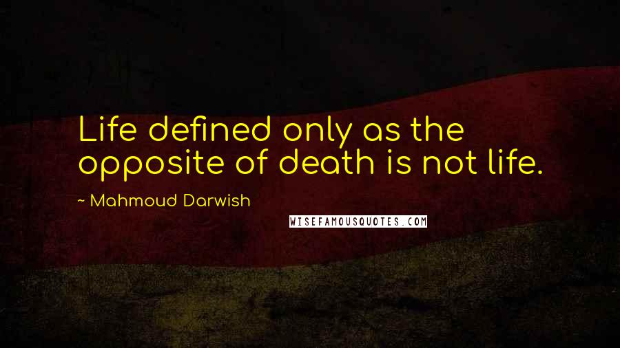 Mahmoud Darwish Quotes: Life defined only as the opposite of death is not life.