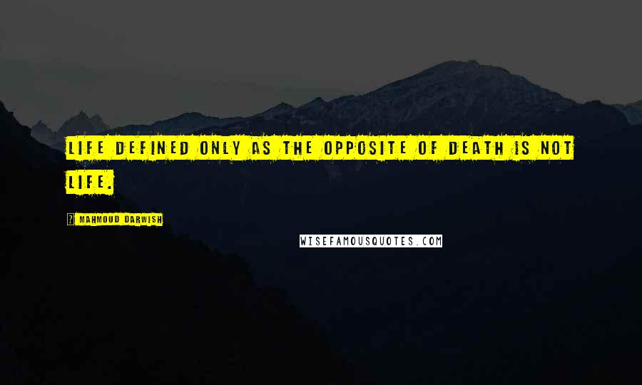 Mahmoud Darwish Quotes: Life defined only as the opposite of death is not life.