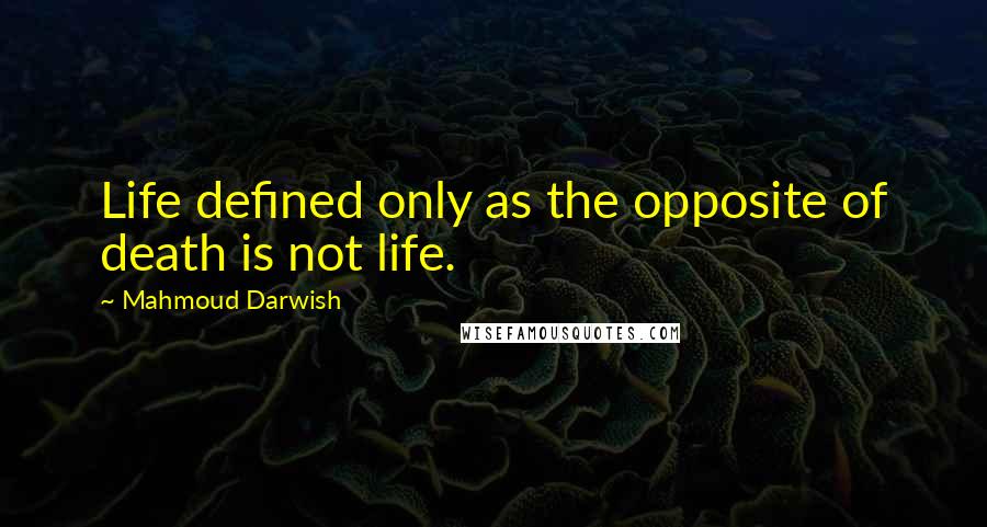 Mahmoud Darwish Quotes: Life defined only as the opposite of death is not life.