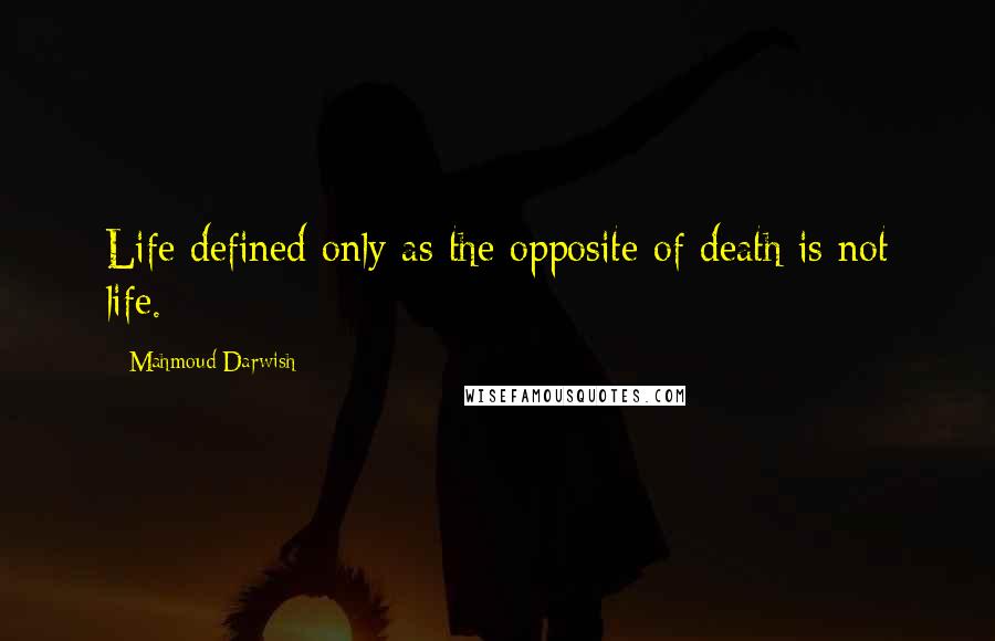 Mahmoud Darwish Quotes: Life defined only as the opposite of death is not life.