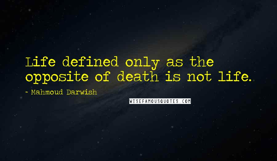 Mahmoud Darwish Quotes: Life defined only as the opposite of death is not life.