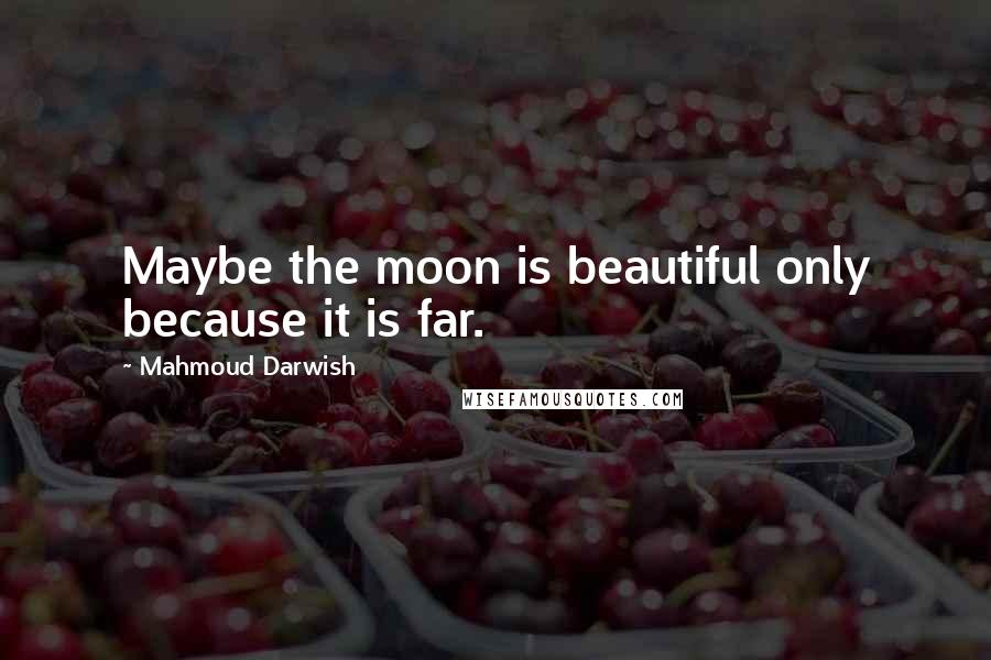 Mahmoud Darwish Quotes: Maybe the moon is beautiful only because it is far.