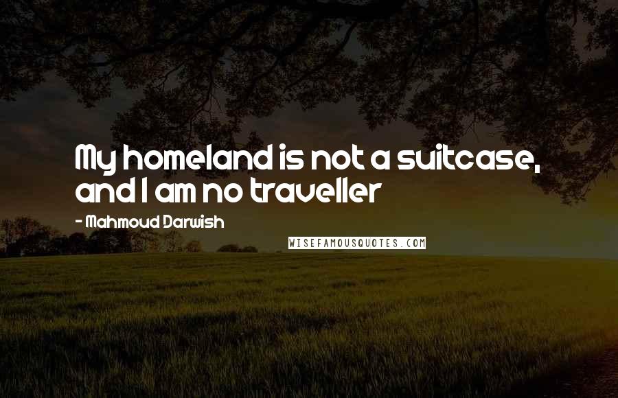 Mahmoud Darwish Quotes: My homeland is not a suitcase, and I am no traveller