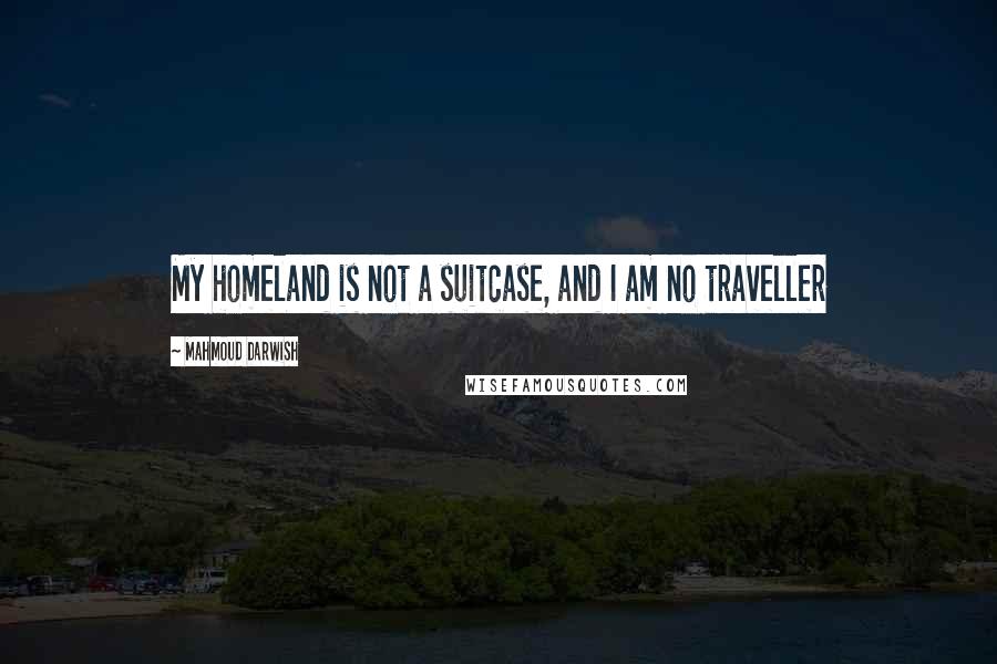 Mahmoud Darwish Quotes: My homeland is not a suitcase, and I am no traveller