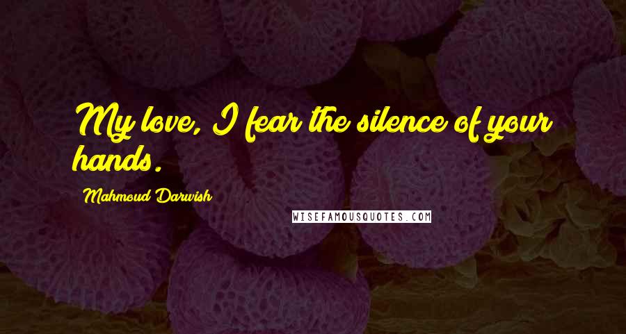 Mahmoud Darwish Quotes: My love, I fear the silence of your hands.