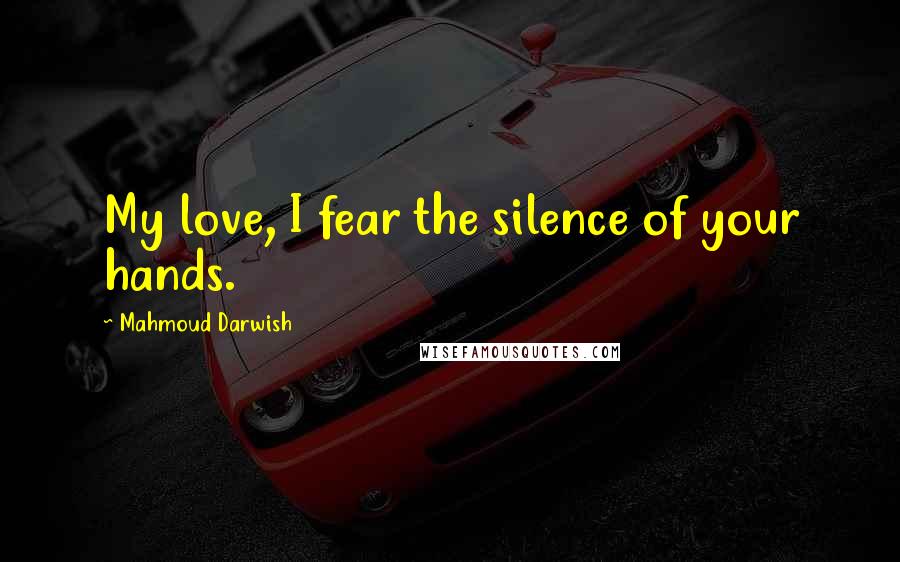 Mahmoud Darwish Quotes: My love, I fear the silence of your hands.