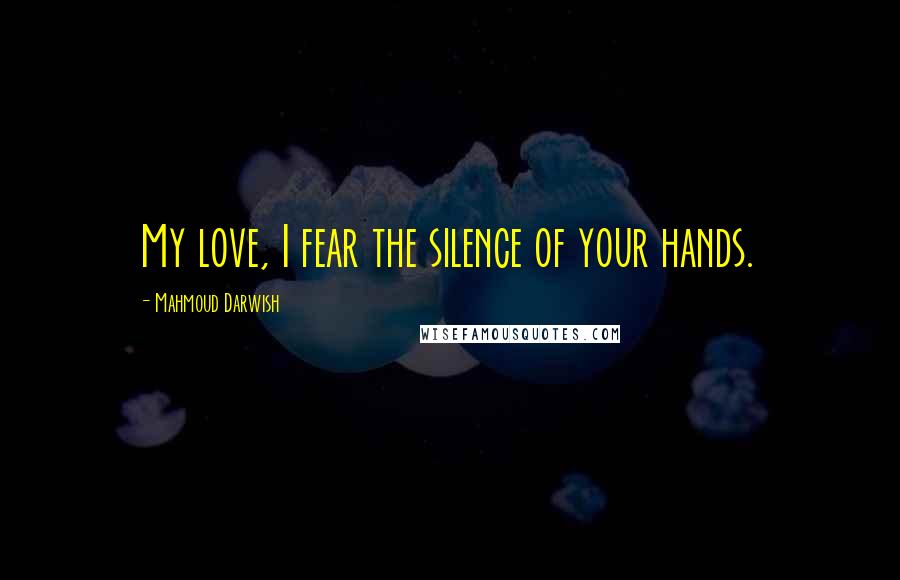 Mahmoud Darwish Quotes: My love, I fear the silence of your hands.