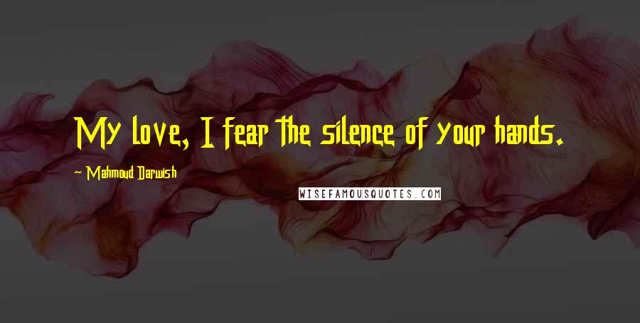 Mahmoud Darwish Quotes: My love, I fear the silence of your hands.