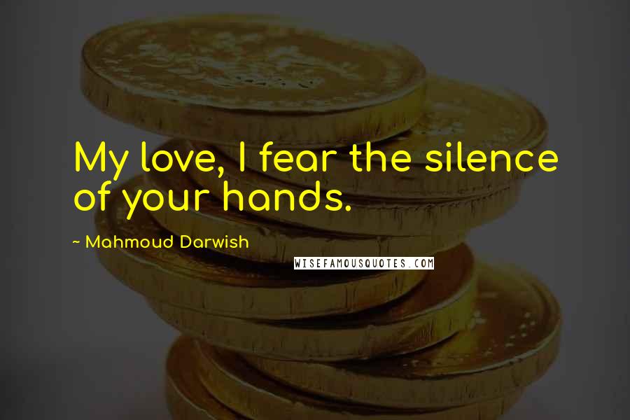 Mahmoud Darwish Quotes: My love, I fear the silence of your hands.