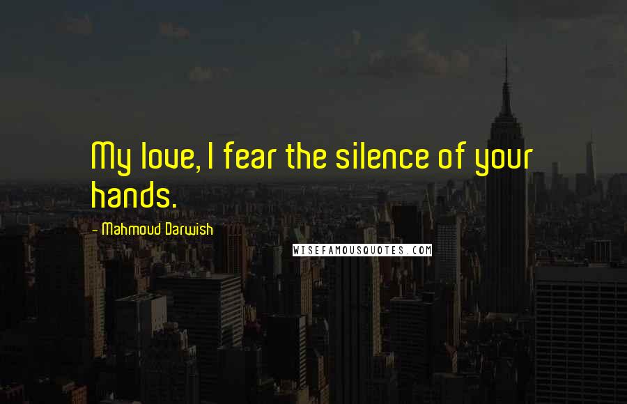 Mahmoud Darwish Quotes: My love, I fear the silence of your hands.