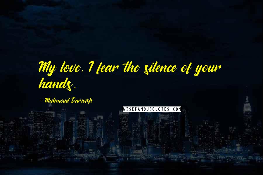 Mahmoud Darwish Quotes: My love, I fear the silence of your hands.