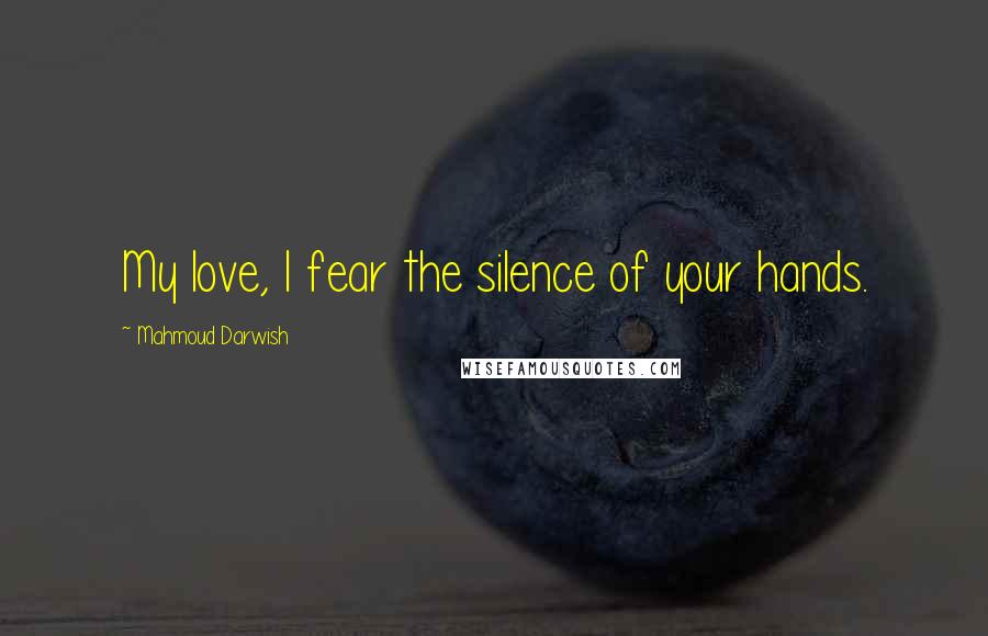 Mahmoud Darwish Quotes: My love, I fear the silence of your hands.