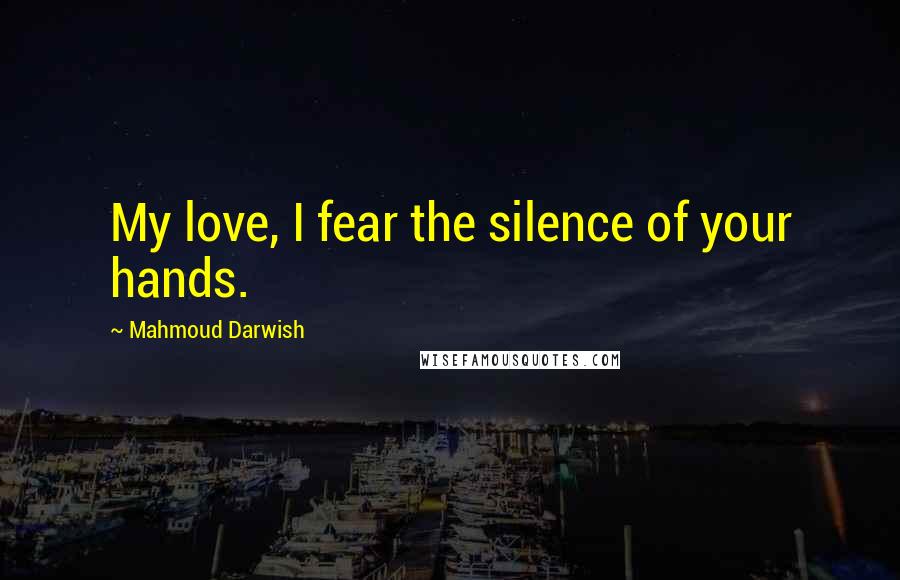 Mahmoud Darwish Quotes: My love, I fear the silence of your hands.