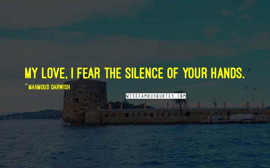 Mahmoud Darwish Quotes: My love, I fear the silence of your hands.