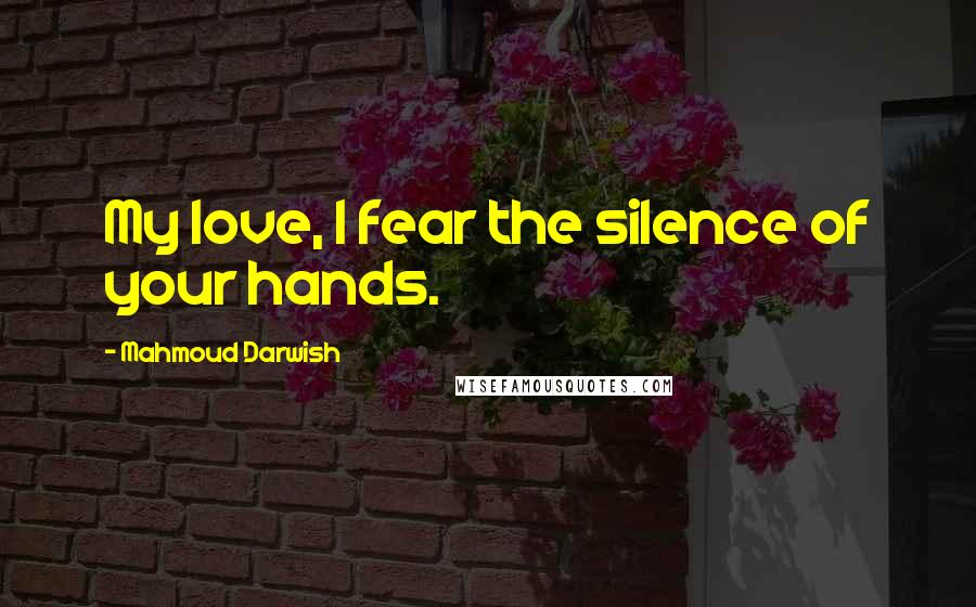 Mahmoud Darwish Quotes: My love, I fear the silence of your hands.