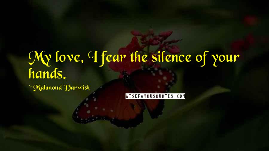 Mahmoud Darwish Quotes: My love, I fear the silence of your hands.