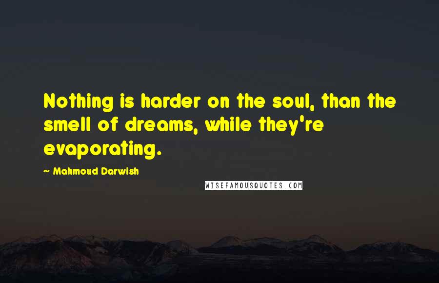 Mahmoud Darwish Quotes: Nothing is harder on the soul, than the smell of dreams, while they're evaporating.