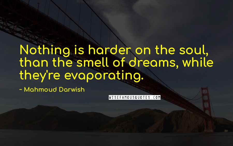 Mahmoud Darwish Quotes: Nothing is harder on the soul, than the smell of dreams, while they're evaporating.