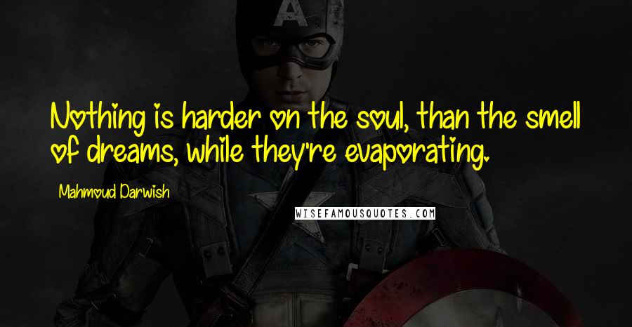 Mahmoud Darwish Quotes: Nothing is harder on the soul, than the smell of dreams, while they're evaporating.