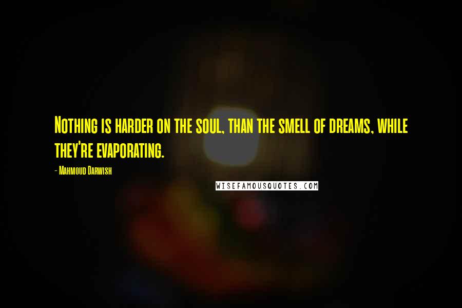 Mahmoud Darwish Quotes: Nothing is harder on the soul, than the smell of dreams, while they're evaporating.