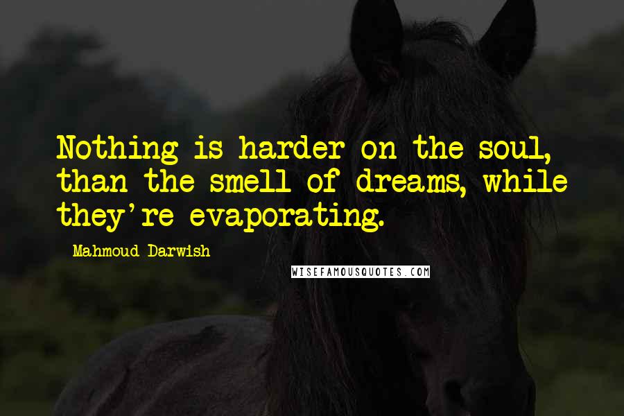 Mahmoud Darwish Quotes: Nothing is harder on the soul, than the smell of dreams, while they're evaporating.