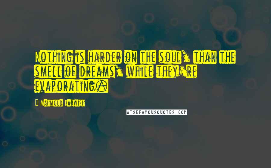 Mahmoud Darwish Quotes: Nothing is harder on the soul, than the smell of dreams, while they're evaporating.